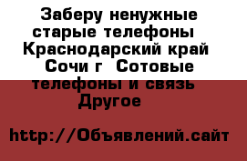Заберу ненужные старые телефоны - Краснодарский край, Сочи г. Сотовые телефоны и связь » Другое   